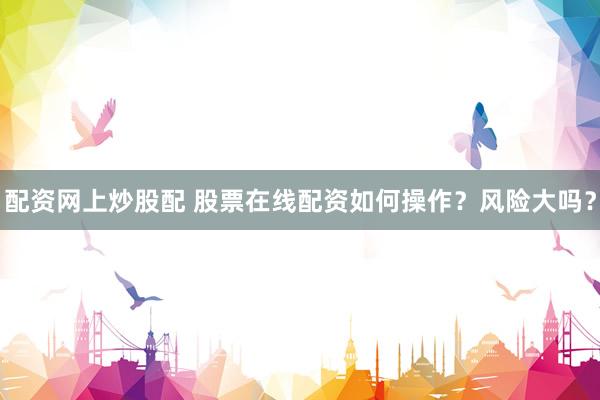 配资网上炒股配 股票在线配资如何操作？风险大吗？