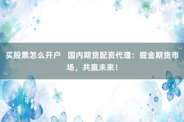 买股票怎么开户   国内期货配资代理：掘金期货市场，共赢未来！