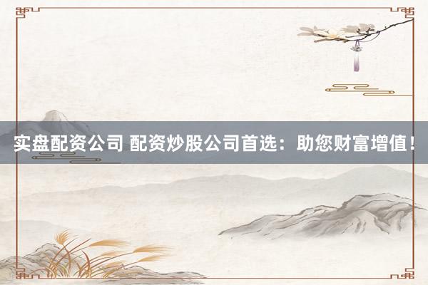 实盘配资公司 配资炒股公司首选：助您财富增值！