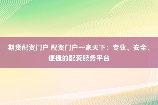 期货配资门户 配资门户一家天下：专业、安全、便捷的配资服务平台