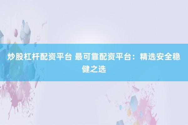炒股杠杆配资平台 最可靠配资平台：精选安全稳健之选