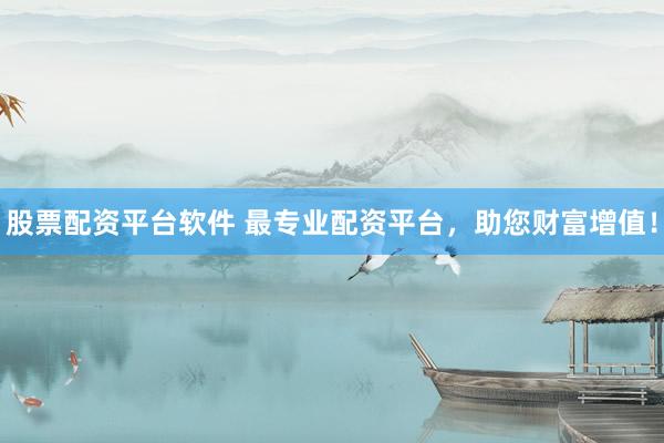 股票配资平台软件 最专业配资平台，助您财富增值！