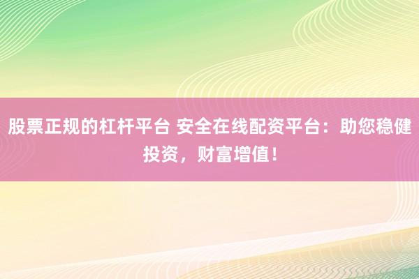 股票正规的杠杆平台 安全在线配资平台：助您稳健投资，财富增值！