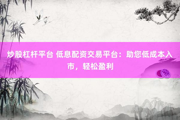 炒股杠杆平台 低息配资交易平台：助您低成本入市，轻松盈利