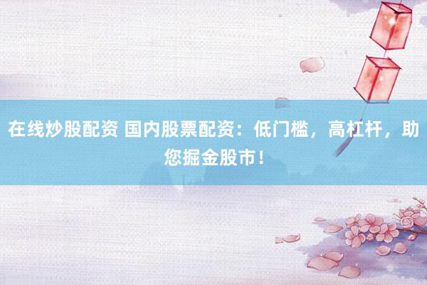 在线炒股配资 国内股票配资：低门槛，高杠杆，助您掘金股市！
