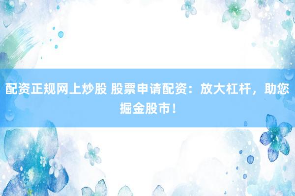 配资正规网上炒股 股票申请配资：放大杠杆，助您掘金股市！