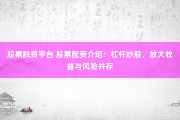 股票融资平台 股票配资介绍：杠杆炒股，放大收益与风险并存