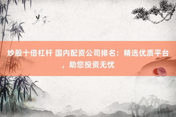 炒股十倍杠杆 国内配资公司排名：精选优质平台，助您投资无忧