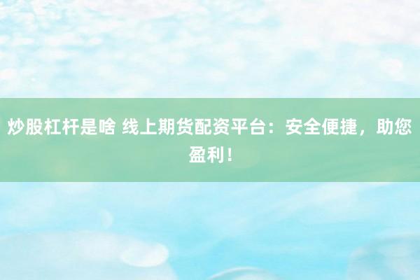 炒股杠杆是啥 线上期货配资平台：安全便捷，助您盈利！