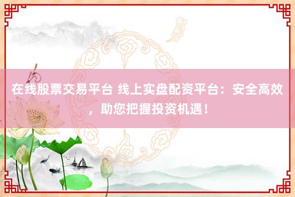 在线股票交易平台 线上实盘配资平台：安全高效，助您把握投资机遇！