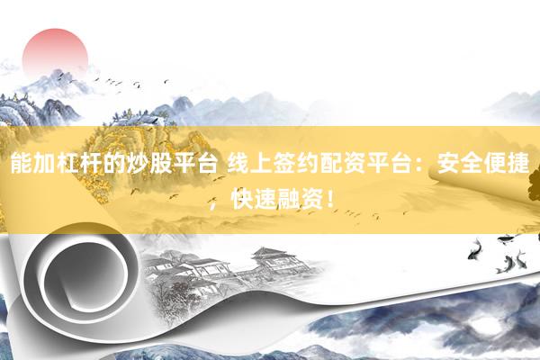 能加杠杆的炒股平台 线上签约配资平台：安全便捷，快速融资！
