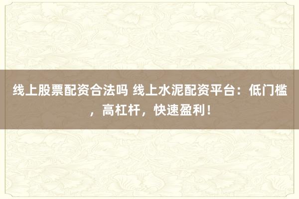 线上股票配资合法吗 线上水泥配资平台：低门槛，高杠杆，快速盈利！