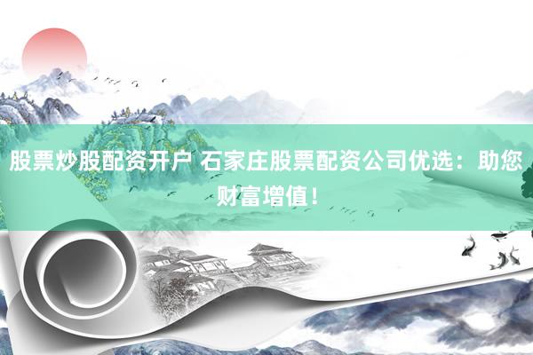 股票炒股配资开户 石家庄股票配资公司优选：助您财富增值！