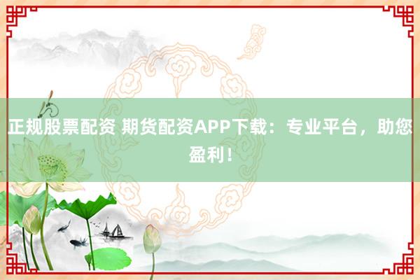正规股票配资 期货配资APP下载：专业平台，助您盈利！