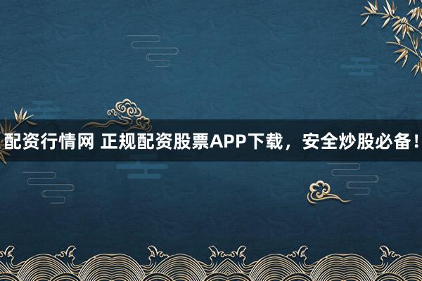 配资行情网 正规配资股票APP下载，安全炒股必备！