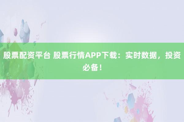股票配资平台 股票行情APP下载：实时数据，投资必备！