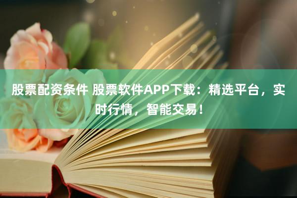 股票配资条件 股票软件APP下载：精选平台，实时行情，智能交易！
