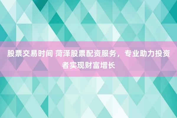 股票交易时间 菏泽股票配资服务，专业助力投资者实现财富增长