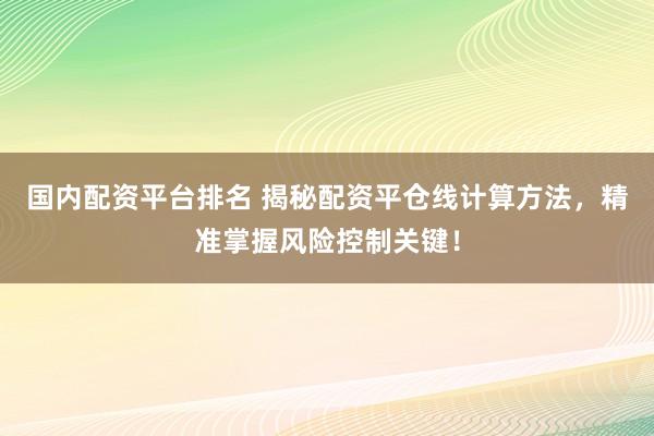 国内配资平台排名 揭秘配资平仓线计算方法，精准掌握风险控制关键！