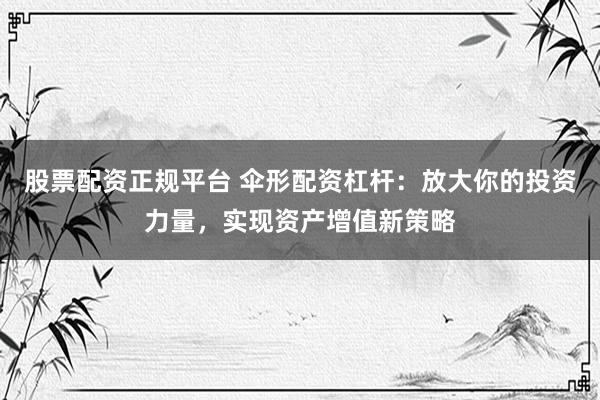 股票配资正规平台 伞形配资杠杆：放大你的投资力量，实现资产增值新策略