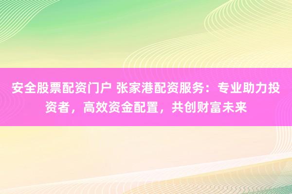 安全股票配资门户 张家港配资服务：专业助力投资者，高效资金配置，共创财富未来