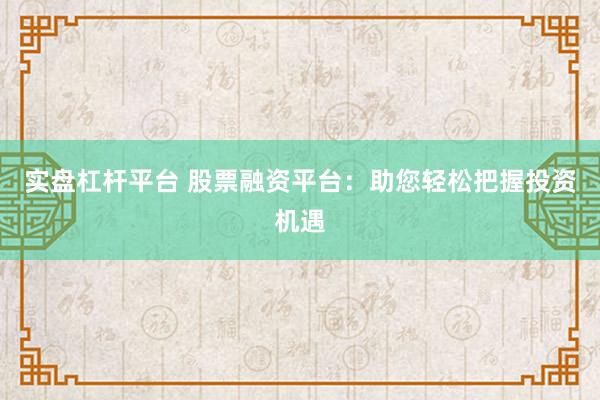 实盘杠杆平台 股票融资平台：助您轻松把握投资机遇