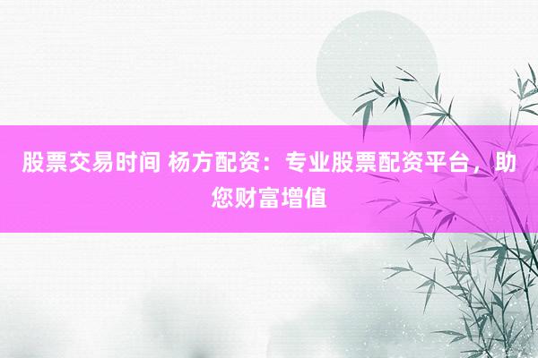 股票交易时间 杨方配资：专业股票配资平台，助您财富增值