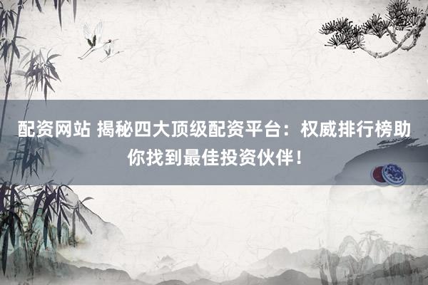 配资网站 揭秘四大顶级配资平台：权威排行榜助你找到最佳投资伙伴！