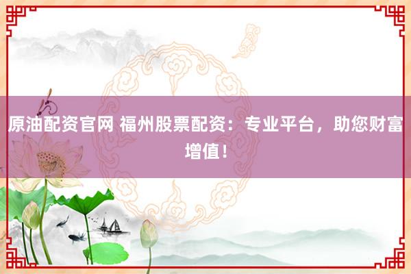 原油配资官网 福州股票配资：专业平台，助您财富增值！