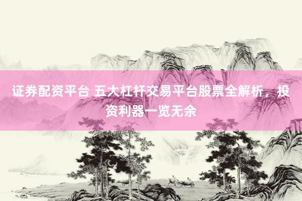 证券配资平台 五大杠杆交易平台股票全解析，投资利器一览无余
