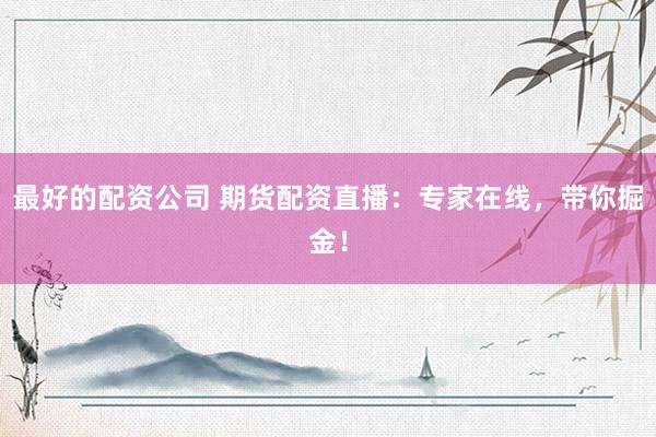 最好的配资公司 期货配资直播：专家在线，带你掘金！