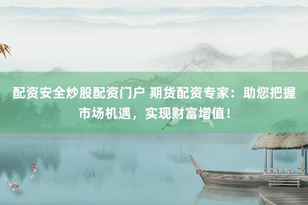 配资安全炒股配资门户 期货配资专家：助您把握市场机遇，实现财富增值！
