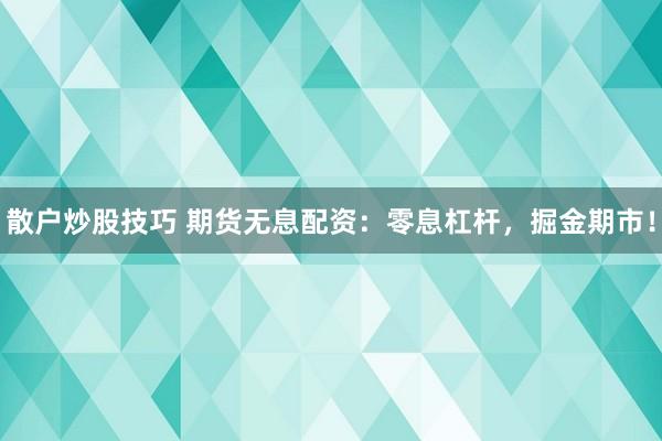 散户炒股技巧 期货无息配资：零息杠杆，掘金期市！