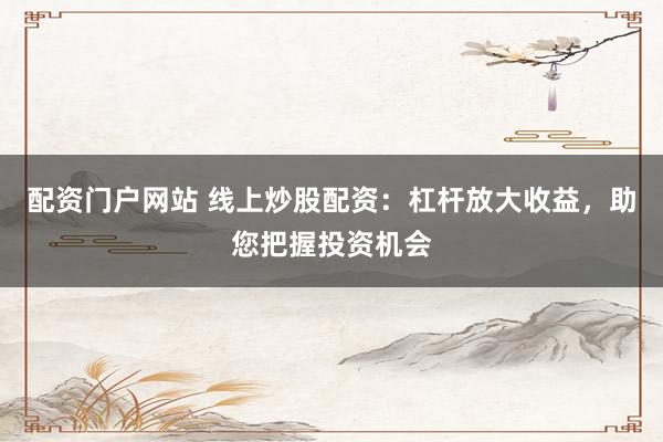 配资门户网站 线上炒股配资：杠杆放大收益，助您把握投资机会