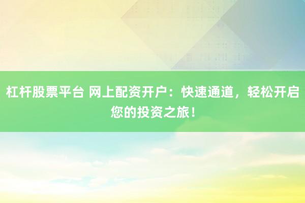 杠杆股票平台 网上配资开户：快速通道，轻松开启您的投资之旅！