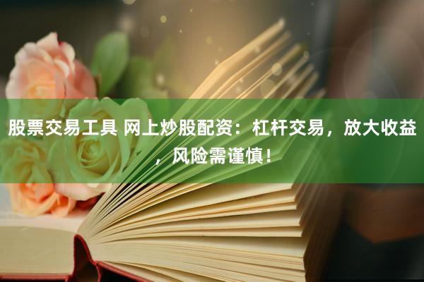 股票交易工具 网上炒股配资：杠杆交易，放大收益，风险需谨慎！
