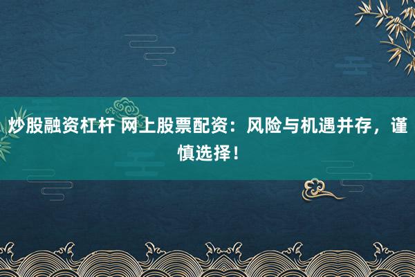 炒股融资杠杆 网上股票配资：风险与机遇并存，谨慎选择！