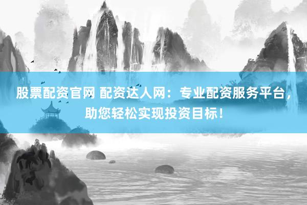 股票配资官网 配资达人网：专业配资服务平台，助您轻松实现投资目标！
