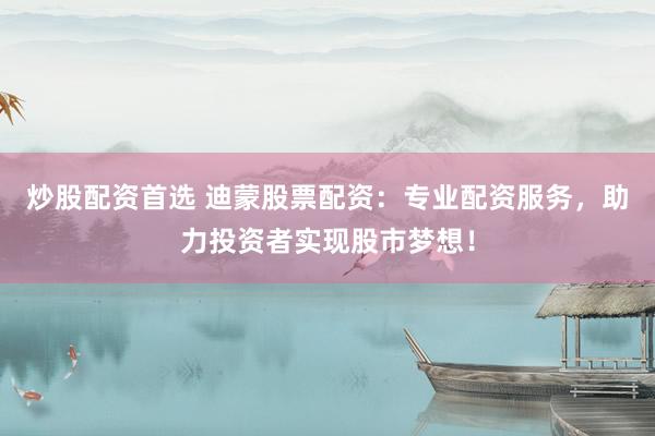 炒股配资首选 迪蒙股票配资：专业配资服务，助力投资者实现股市梦想！