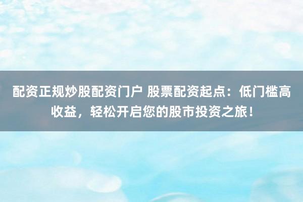 配资正规炒股配资门户 股票配资起点:低门槛高收益,轻松开启您的股市投资之旅!