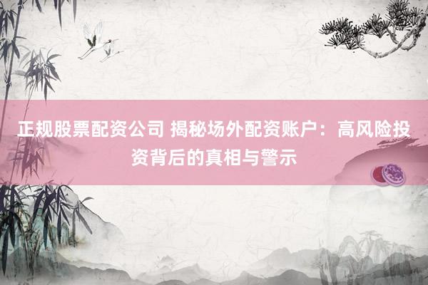 正规股票配资公司 揭秘场外配资账户:高风险投资背后的真相与警示