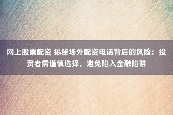 网上股票配资 揭秘场外配资电话背后的风险：投资者需谨慎选择，避免陷入金融陷阱