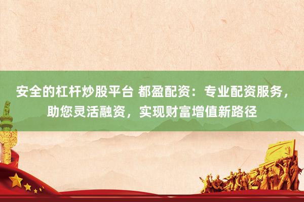 安全的杠杆炒股平台 都盈配资：专业配资服务，助您灵活融资，实现财富增值新路径