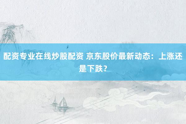 配资专业在线炒股配资 京东股价最新动态：上涨还是下跌？