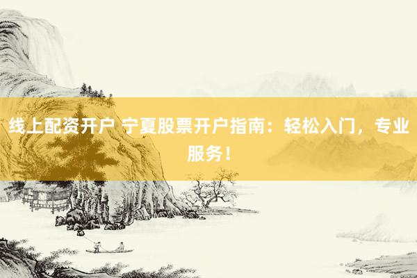 线上配资开户 宁夏股票开户指南：轻松入门，专业服务！