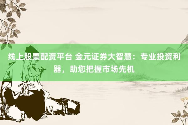 线上股票配资平台 金元证券大智慧：专业投资利器，助您把握市场先机