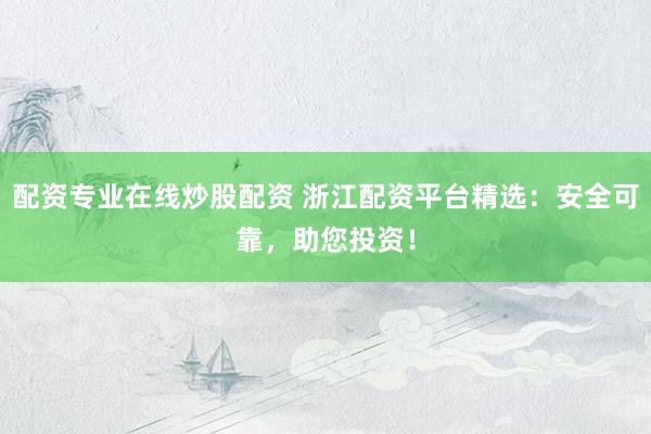 配资专业在线炒股配资 浙江配资平台精选：安全可靠，助您投资！
