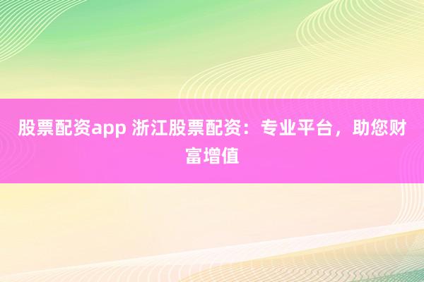 股票配资app 浙江股票配资：专业平台，助您财富增值
