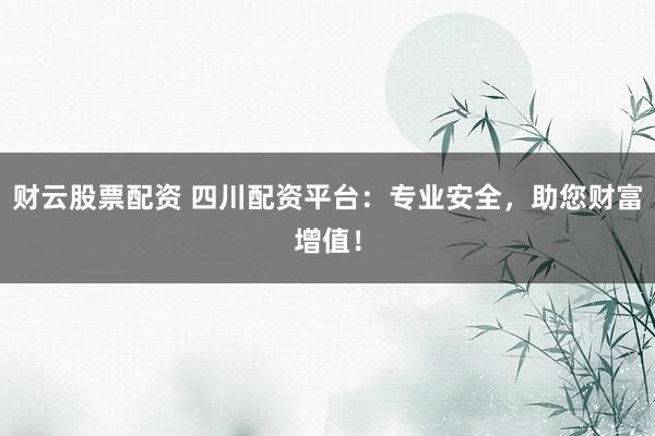 财云股票配资 四川配资平台：专业安全，助您财富增值！
