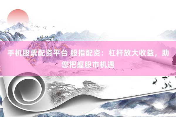 手机股票配资平台 股指配资：杠杆放大收益，助您把握股市机遇